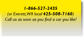  1-866-527-2435 (or Everett, WA local 425-508-7160) Call us as soon as you find a car you like!